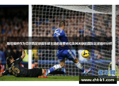 斯坦福桥作为切尔西足球俱乐部主场的重要地位及其关联的国际足球组织分析 斯坦福桥作为切尔西足球俱乐部主场的重要地位及其关联的国际足球组织分析