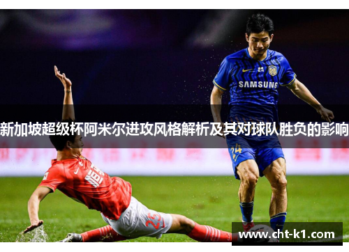 新加坡超级杯阿米尔进攻风格解析及其对球队胜负的影响