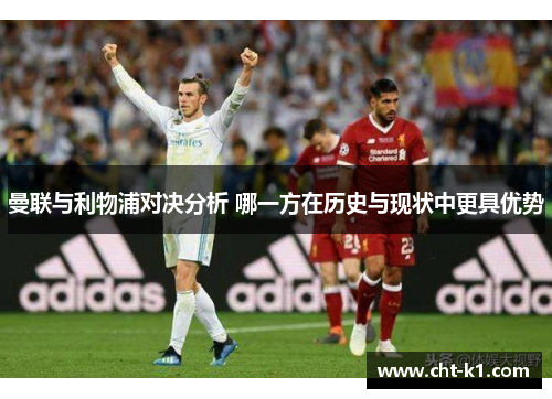 曼联与利物浦对决分析 哪一方在历史与现状中更具优势