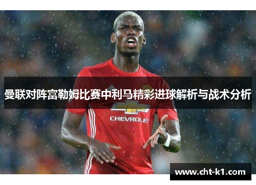 曼联对阵富勒姆比赛中利马精彩进球解析与战术分析