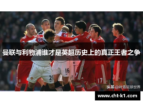 曼联与利物浦谁才是英超历史上的真正王者之争 曼联与利物浦谁才是英超历史上的真正王者之争