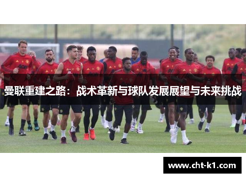 曼联重建之路：战术革新与球队发展展望与未来挑战