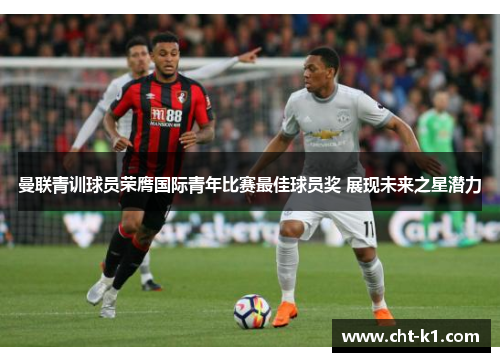 曼联青训球员荣膺国际青年比赛最佳球员奖 展现未来之星潜力 曼联青训球员荣膺国际青年比赛最佳球员奖 展现未来之星潜力