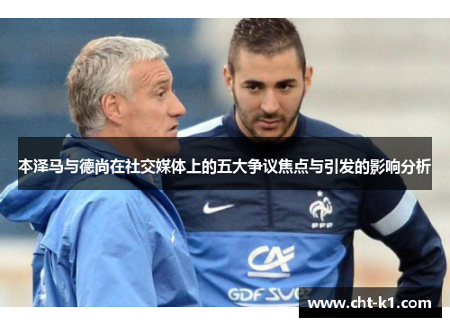 本泽马与德尚在社交媒体上的五大争议焦点与引发的影响分析 本泽马与德尚在社交媒体上的五大争议焦点与引发的影响分析