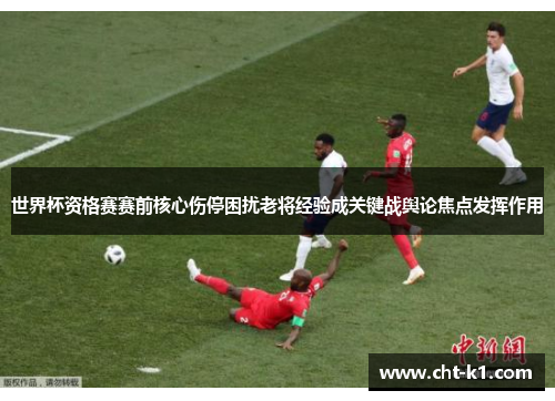 世界杯资格赛赛前核心伤停困扰老将经验成关键战舆论焦点发挥作用