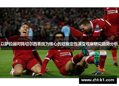 以萨拉赫对阵切尔西表现为核心的冠稳定性演变观察研究趋势分析
