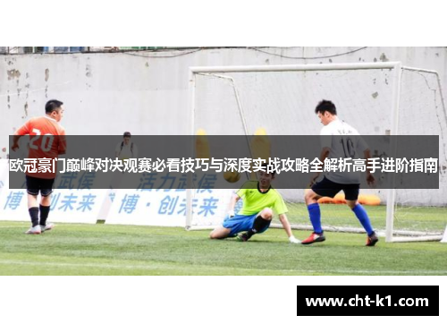 欧冠豪门巅峰对决观赛必看技巧与深度实战攻略全解析高手进阶指南