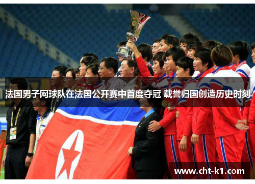 法国男子网球队在法国公开赛中首度夺冠 载誉归国创造历史时刻 法国男子网球队在法国公开赛中首度夺冠 载誉归国创造历史时刻