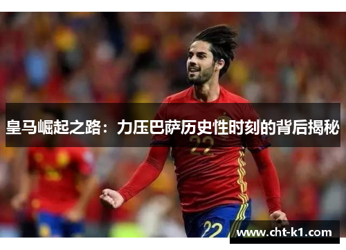 皇马崛起之路:力压巴萨历史性时刻的背后揭秘 皇马崛起之路:力压巴萨历史性时刻的背后揭秘