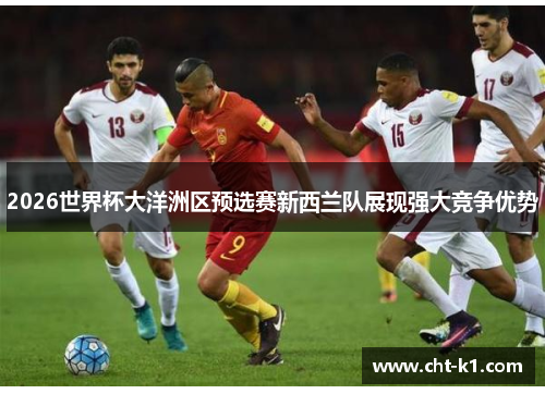 2026世界杯大洋洲区预选赛新西兰队展现强大竞争优势