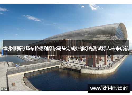 埃弗顿新球场布拉德利摩尔码头完成外部灯光测试标志未来启航