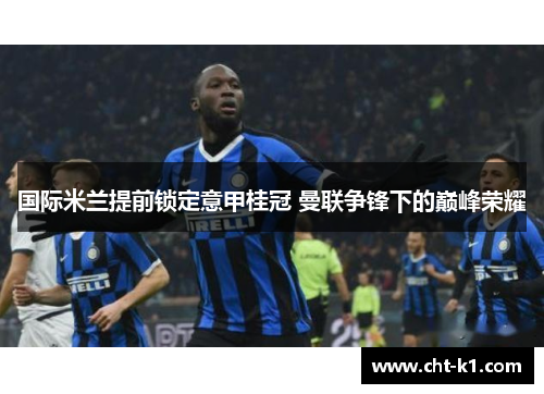 国际米兰提前锁定意甲桂冠 曼联争锋下的巅峰荣耀