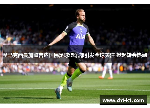 圣马克西曼加盟吉达国民足球俱乐部引发全球关注 掀起转会热潮 圣马克西曼加盟吉达国民足球俱乐部引发全球关注 掀起转会热潮