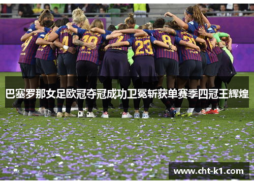 巴塞罗那女足欧冠夺冠成功卫冕斩获单赛季四冠王辉煌