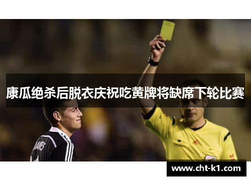 康瓜绝杀后脱衣庆祝吃黄牌将缺席下轮比赛