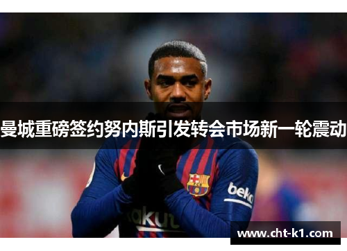 曼城重磅签约努内斯引发转会市场新一轮震动