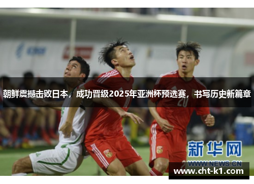 朝鲜震撼击败日本，成功晋级2025年亚洲杯预选赛，书写历史新篇章
