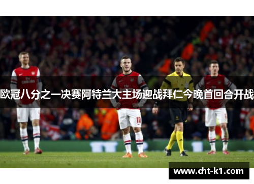 欧冠八分之一决赛阿特兰大主场迎战拜仁今晚首回合开战