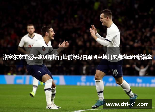 洛塞尔索重返皇家贝蒂斯再续前缘绿白军团中场归来点燃西甲新篇章 洛塞尔索重返皇家贝蒂斯再续前缘绿白军团中场归来点燃西甲新篇章