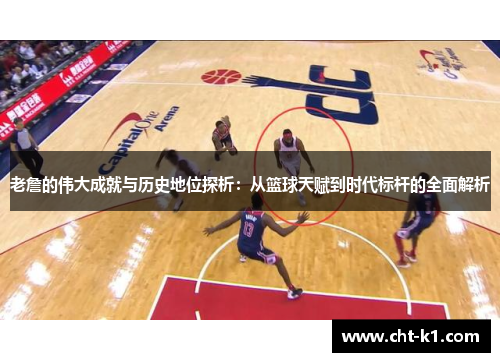 老詹的伟大成就与历史地位探析：从篮球天赋到时代标杆的全面解析