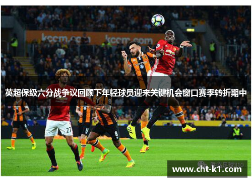 英超保级六分战争议回顾下年轻球员迎来关键机会窗口赛季转折期中
