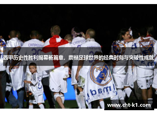 西甲历史性胜利揭幕新篇章，震撼足球世界的经典时刻与突破性成就