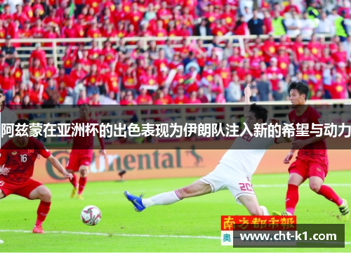 阿兹蒙在亚洲杯的出色表现为伊朗队注入新的希望与动力