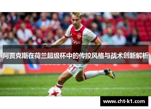 阿贾克斯在荷兰超级杯中的传控风格与战术创新解析