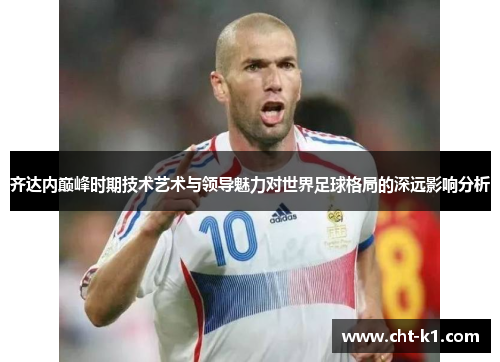 齐达内巅峰时期技术艺术与领导魅力对世界足球格局的深远影响分析