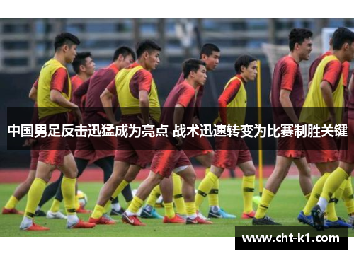 中国男足反击迅猛成为亮点 战术迅速转变为比赛制胜关键