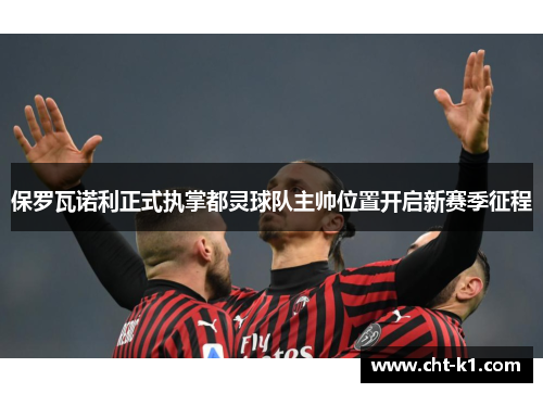 保罗瓦诺利正式执掌都灵球队主帅位置开启新赛季征程