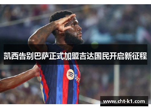 凯西告别巴萨正式加盟吉达国民开启新征程 凯西告别巴萨正式加盟吉达国民开启新征程
