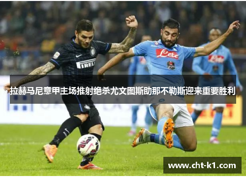 拉赫马尼意甲主场推射绝杀尤文图斯助那不勒斯迎来重要胜利 拉赫马尼意甲主场推射绝杀尤文图斯助那不勒斯迎来重要胜利