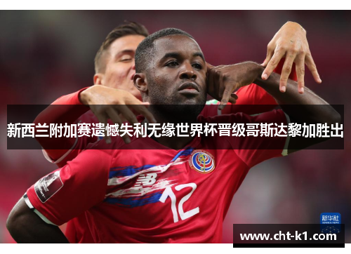 新西兰附加赛遗憾失利无缘世界杯晋级哥斯达黎加胜出 新西兰附加赛遗憾失利无缘世界杯晋级哥斯达黎加胜出
