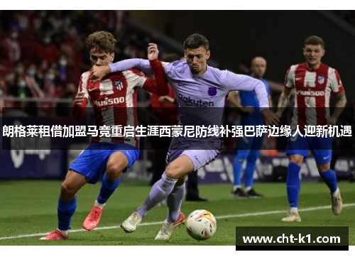 朗格莱租借加盟马竞重启生涯西蒙尼防线补强巴萨边缘人迎新机遇